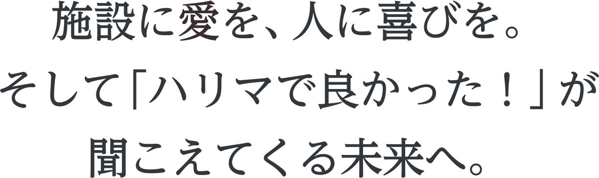 施設に愛を、人に喜びを。 そして「ハリマで良かった！」が 聞こえてくる未来へ。